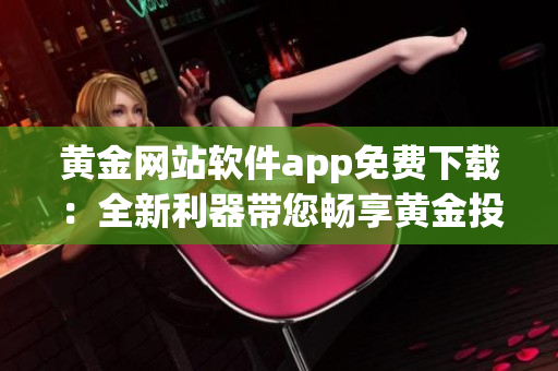 黄金网站软件app免费下载：全新利器带您畅享黄金投资乐趣