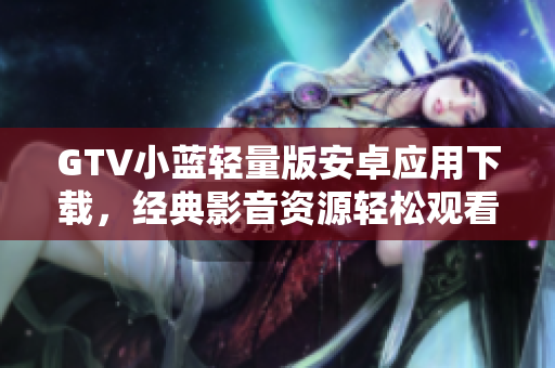 GTV小蓝轻量版安卓应用下载，经典影音资源轻松观看