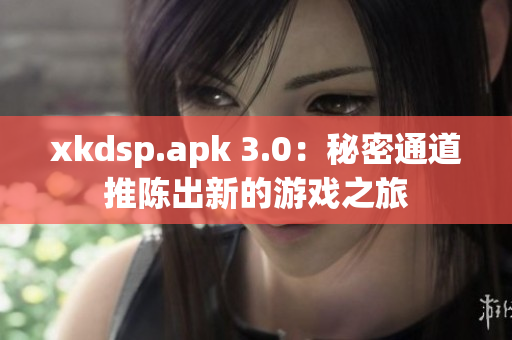 xkdsp.apk 3.0：秘密通道推陈出新的游戏之旅