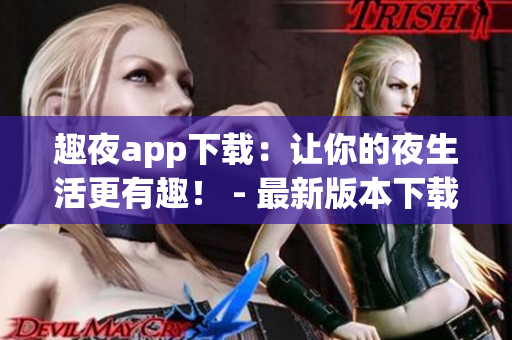 趣夜app下载：让你的夜生活更有趣！ - 最新版本下载链接大放送！