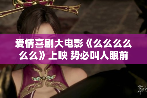 爱情喜剧大电影《么么么么么么》上映 势必叫人眼前一亮