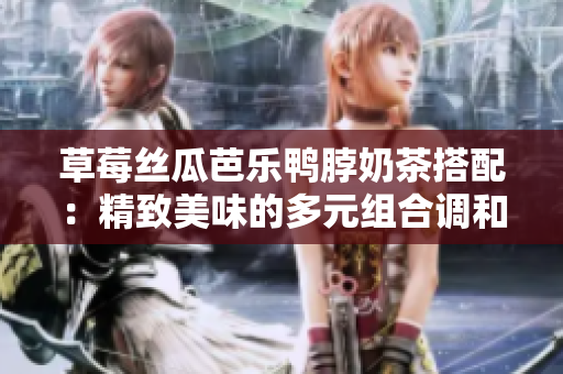 草莓丝瓜芭乐鸭脖奶茶搭配：精致美味的多元组合调和口感