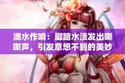 滴水作响：脚踏水渍发出嘶嘶声，引发意想不到的美妙共鸣
