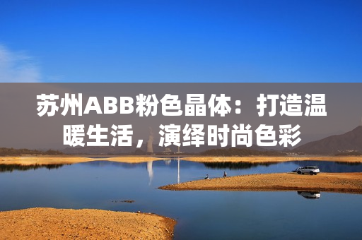 苏州ABB粉色晶体：打造温暖生活，演绎时尚色彩