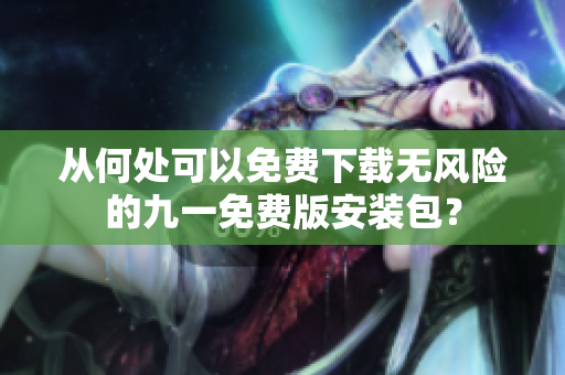 从何处可以免费下载无风险的九一免费版安装包？