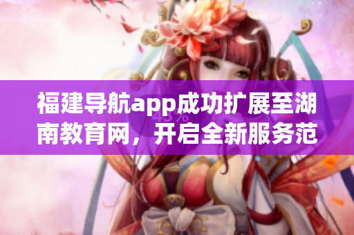 福建导航app成功扩展至湖南教育网，开启全新服务范围迎接更多用户需求