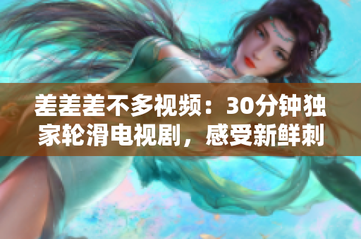 差差差不多视频：30分钟独家轮滑电视剧，感受新鲜刺激！