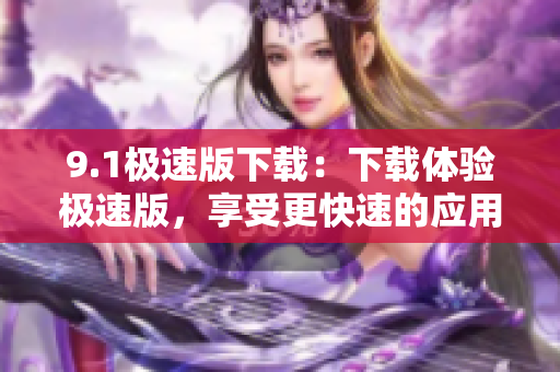 9.1极速版下载：下载体验极速版，享受更快速的应用下载速度