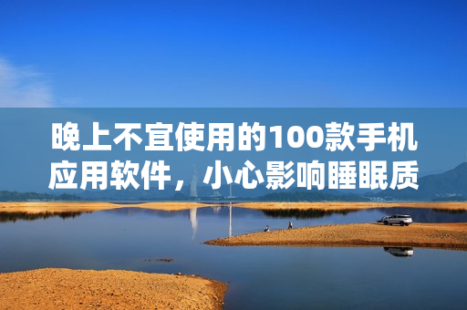 晚上不宜使用的100款手机应用软件，小心影响睡眠质量！