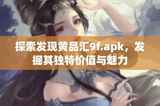 探索发现黄品汇9f.apk，发掘其独特价值与魅力