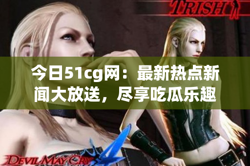 今日51cg网：最新热点新闻大放送，尽享吃瓜乐趣