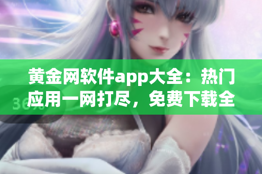 黄金网软件app大全：热门应用一网打尽，免费下载全攻略