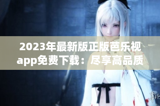 2023年最新版正版芭乐视app免费下载：尽享高品质影视体验