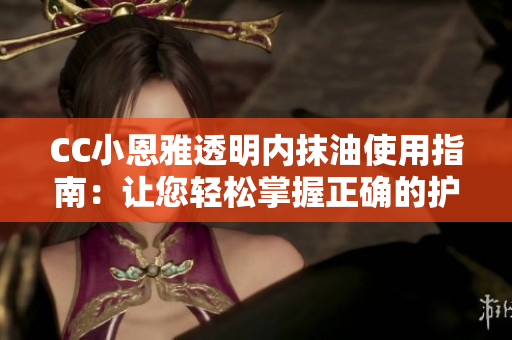 CC小恩雅透明内抹油使用指南：让您轻松掌握正确的护肤技巧