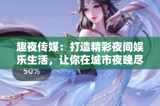 趣夜传媒：打造精彩夜间娱乐生活，让你在城市夜晚尽享乐趣