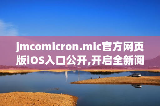 jmcomicron.mic官方网页版iOS入口公开,开启全新阅读体验