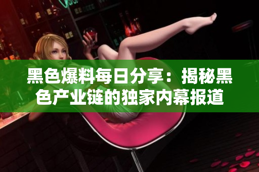 黑色爆料每日分享：揭秘黑色产业链的独家内幕报道