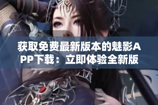 获取免费最新版本的魅影APP下载：立即体验全新版本的惊喜！