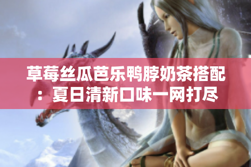 草莓丝瓜芭乐鸭脖奶茶搭配：夏日清新口味一网打尽