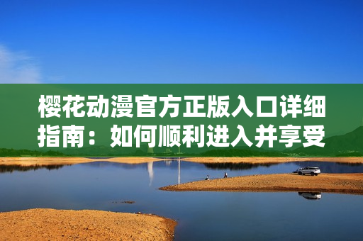 樱花动漫官方正版入口详细指南：如何顺利进入并享受正版动漫资源