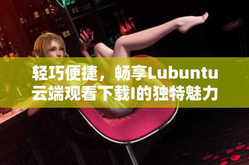 轻巧便捷，畅享Lubuntu云端观看下载I的独特魅力