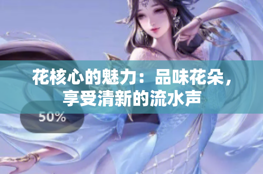 花核心的魅力：品味花朵，享受清新的流水声