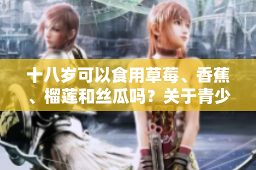 十八岁可以食用草莓、香蕉、榴莲和丝瓜吗？关于青少年的不同食材健康建议