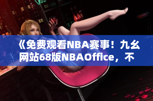 《免费观看NBA赛事！九幺网站68版NBAOffice，不容错过的精彩篮球直播平台》