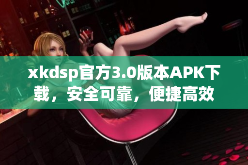xkdsp官方3.0版本APK下载，安全可靠，便捷高效