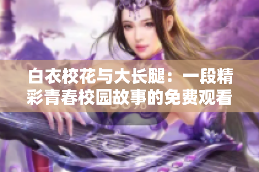 白衣校花与大长腿：一段精彩青春校园故事的免费观看大戏