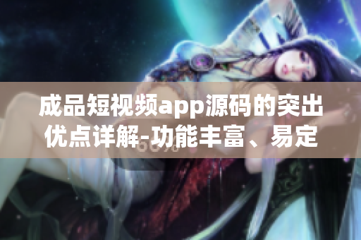 成品短视频app源码的突出优点详解-功能丰富、易定制、灵活扩展