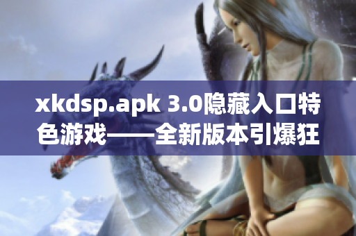 xkdsp.apk 3.0隐藏入口特色游戏——全新版本引爆狂热玩家期待