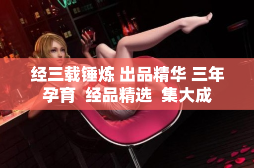 经三载锤炼 出品精华 三年孕育  经品精选  集大成