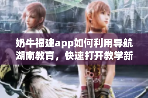 奶牛福建app如何利用导航湖南教育，快速打开教学新世界