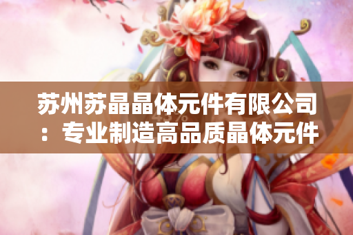 苏州苏晶晶体元件有限公司：专业制造高品质晶体元件的行业领导者