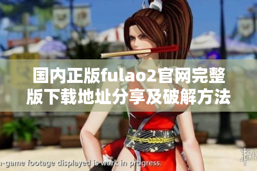 国内正版fulao2官网完整版下载地址分享及破解方法
