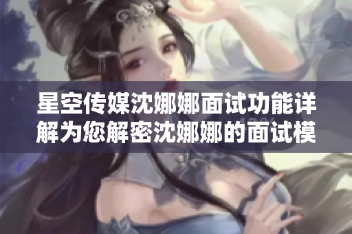 星空传媒沈娜娜面试功能详解为您解密沈娜娜的面试模式