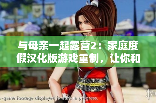 与母亲一起露营2：家庭度假汉化版游戏重制，让你和妈妈共同体验户外生活