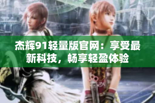 杰辉91轻量版官网：享受最新科技，畅享轻盈体验