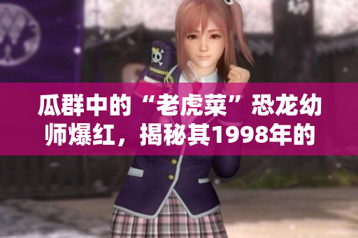 瓜群中的“老虎菜”恐龙幼师爆红，揭秘其1998年的出生日期