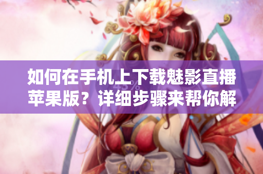如何在手机上下载魅影直播苹果版？详细步骤来帮你解决困扰!
