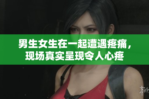 男生女生在一起遭遇疼痛，现场真实呈现令人心疼