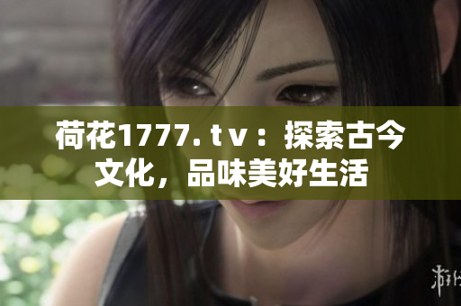 荷花1777. tⅴ：探索古今文化，品味美好生活