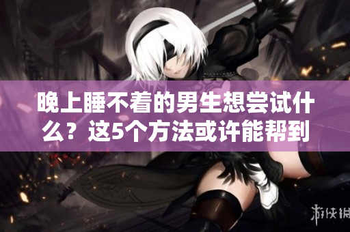 晚上睡不着的男生想尝试什么？这5个方法或许能帮到你
