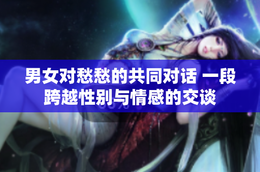 男女对愁愁的共同对话 一段跨越性别与情感的交谈