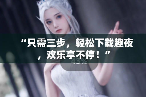 “只需三步，轻松下载趣夜，欢乐享不停！”