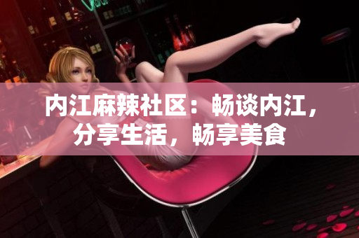 内江麻辣社区：畅谈内江，分享生活，畅享美食