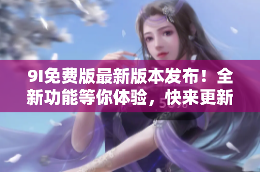 9I免费版最新版本发布！全新功能等你体验，快来更新吧