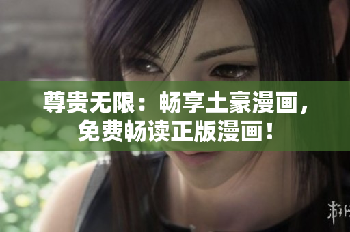 尊贵无限：畅享土豪漫画，免费畅读正版漫画！