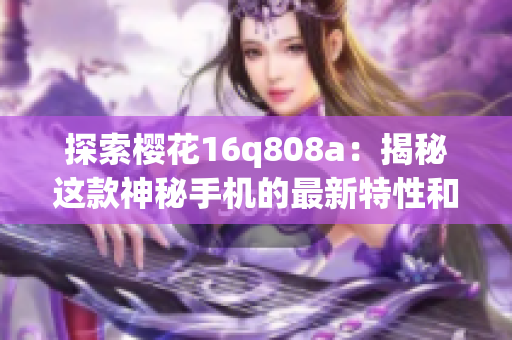 探索樱花16q808a：揭秘这款神秘手机的最新特性和性能表现